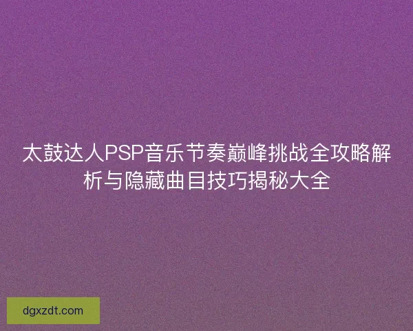 太鼓达人PSP音乐节奏巅峰挑战全攻略解析与隐藏曲目技巧揭秘大全
