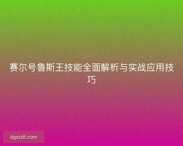 赛尔号鲁斯王技能全面解析与实战应用技巧