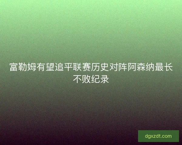 富勒姆有望追平联赛历史对阵阿森纳最长不败纪录